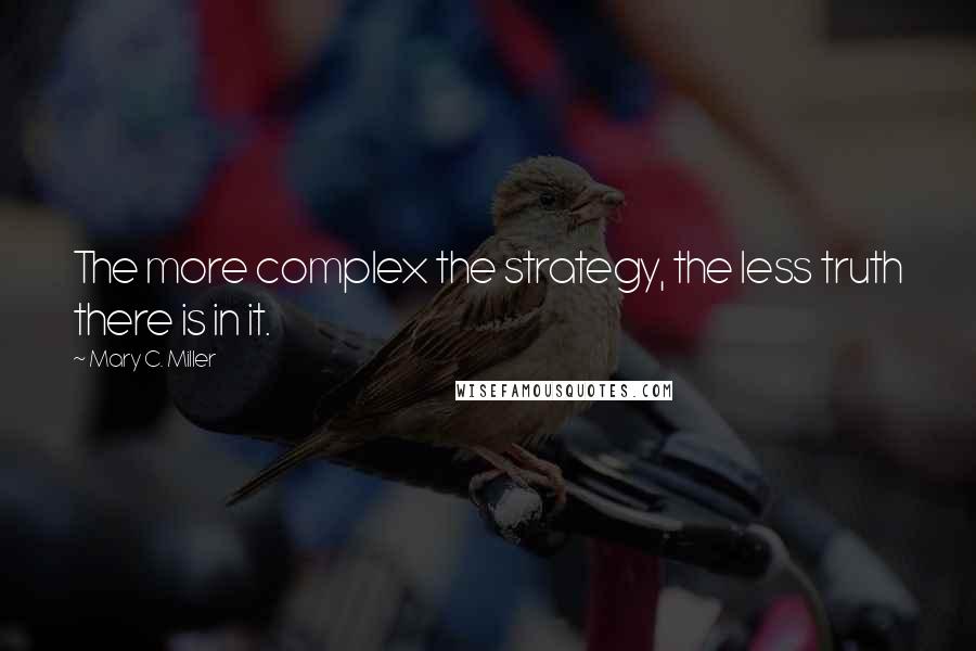 Mary C. Miller Quotes: The more complex the strategy, the less truth there is in it.