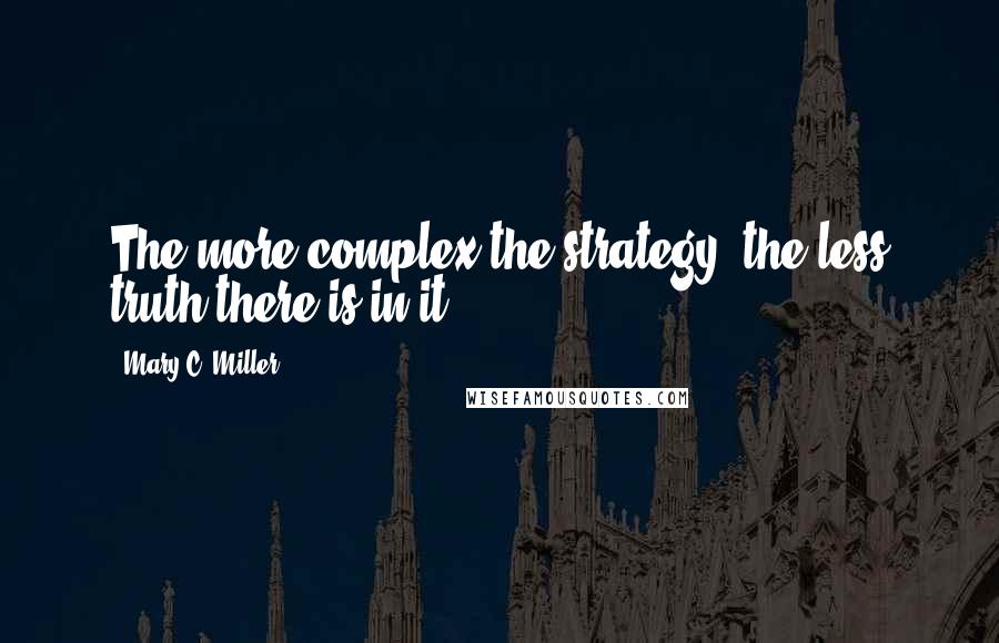 Mary C. Miller Quotes: The more complex the strategy, the less truth there is in it.