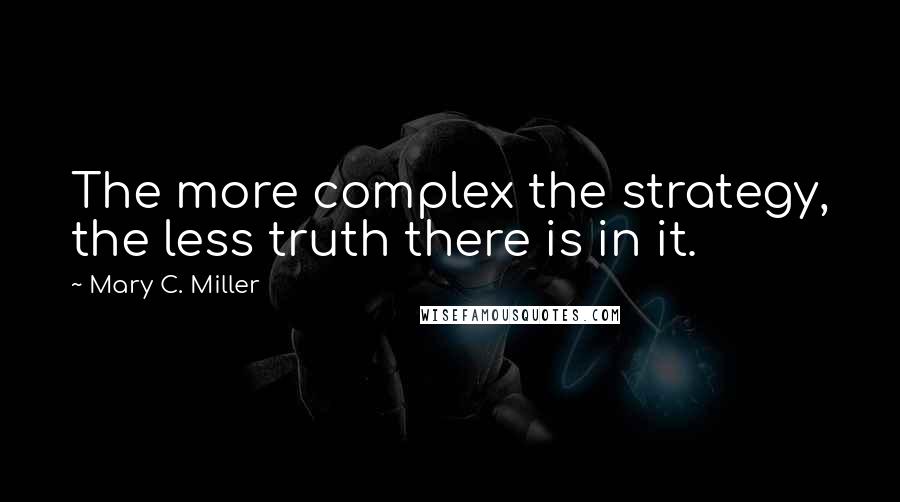 Mary C. Miller Quotes: The more complex the strategy, the less truth there is in it.