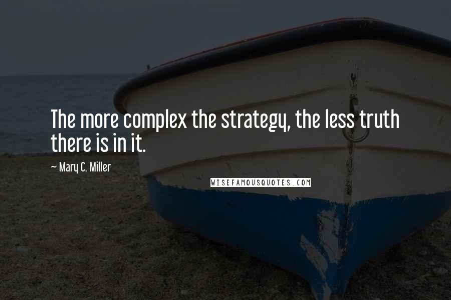 Mary C. Miller Quotes: The more complex the strategy, the less truth there is in it.