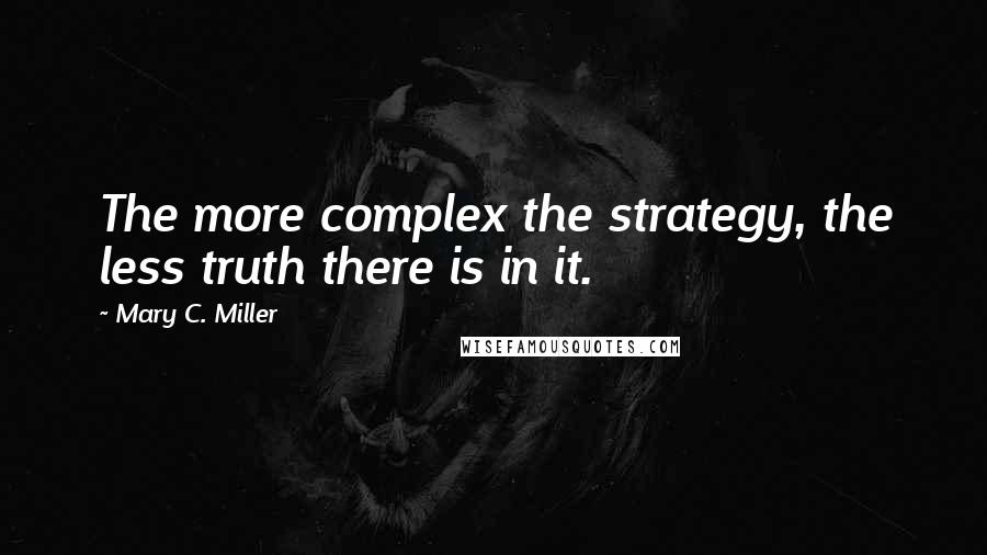 Mary C. Miller Quotes: The more complex the strategy, the less truth there is in it.