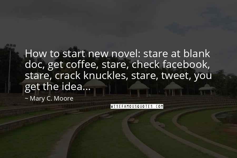 Mary C. Moore Quotes: How to start new novel: stare at blank doc, get coffee, stare, check facebook, stare, crack knuckles, stare, tweet, you get the idea...