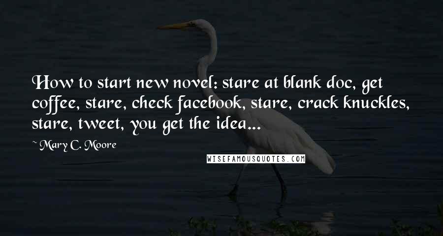 Mary C. Moore Quotes: How to start new novel: stare at blank doc, get coffee, stare, check facebook, stare, crack knuckles, stare, tweet, you get the idea...