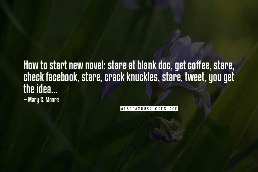 Mary C. Moore Quotes: How to start new novel: stare at blank doc, get coffee, stare, check facebook, stare, crack knuckles, stare, tweet, you get the idea...