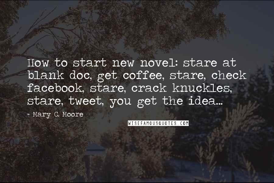 Mary C. Moore Quotes: How to start new novel: stare at blank doc, get coffee, stare, check facebook, stare, crack knuckles, stare, tweet, you get the idea...