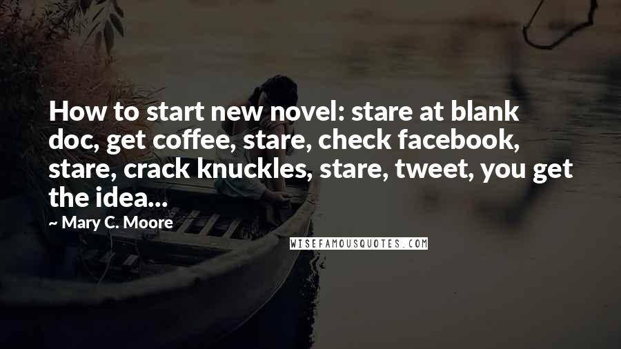 Mary C. Moore Quotes: How to start new novel: stare at blank doc, get coffee, stare, check facebook, stare, crack knuckles, stare, tweet, you get the idea...