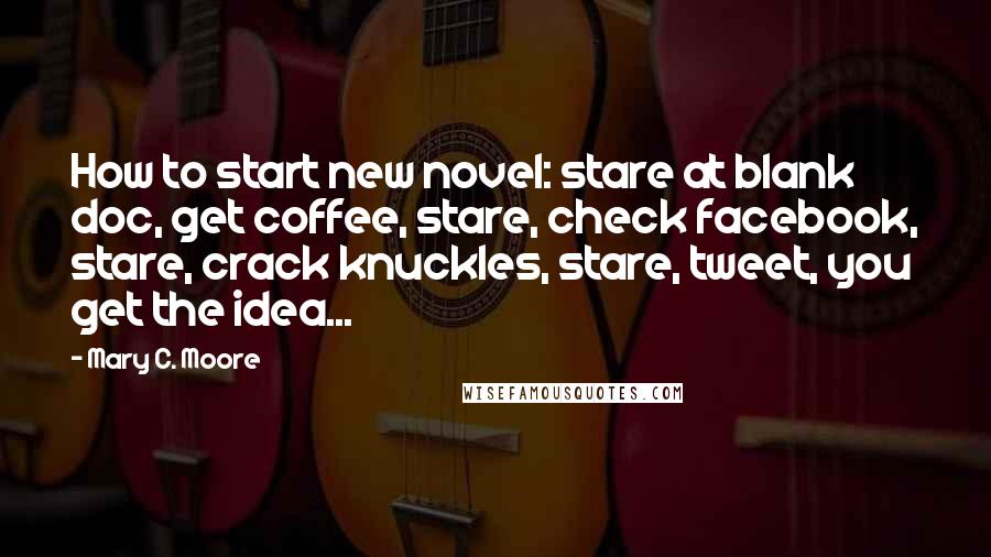 Mary C. Moore Quotes: How to start new novel: stare at blank doc, get coffee, stare, check facebook, stare, crack knuckles, stare, tweet, you get the idea...