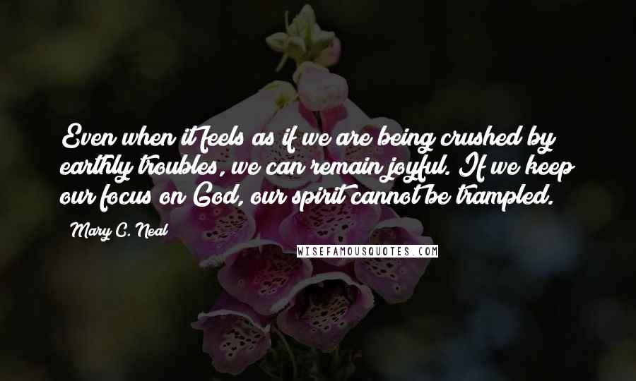 Mary C. Neal Quotes: Even when it feels as if we are being crushed by earthly troubles, we can remain joyful. If we keep our focus on God, our spirit cannot be trampled.