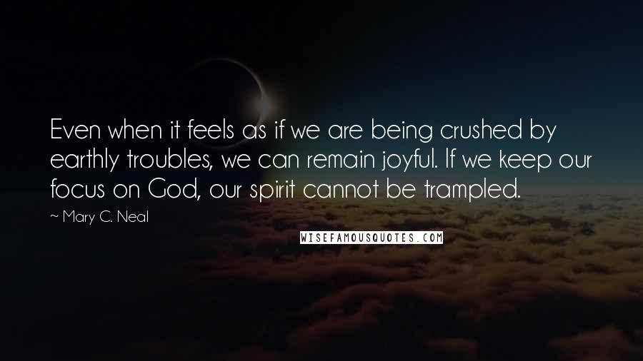 Mary C. Neal Quotes: Even when it feels as if we are being crushed by earthly troubles, we can remain joyful. If we keep our focus on God, our spirit cannot be trampled.