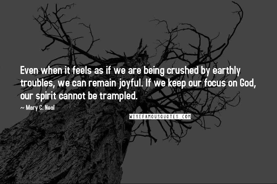 Mary C. Neal Quotes: Even when it feels as if we are being crushed by earthly troubles, we can remain joyful. If we keep our focus on God, our spirit cannot be trampled.