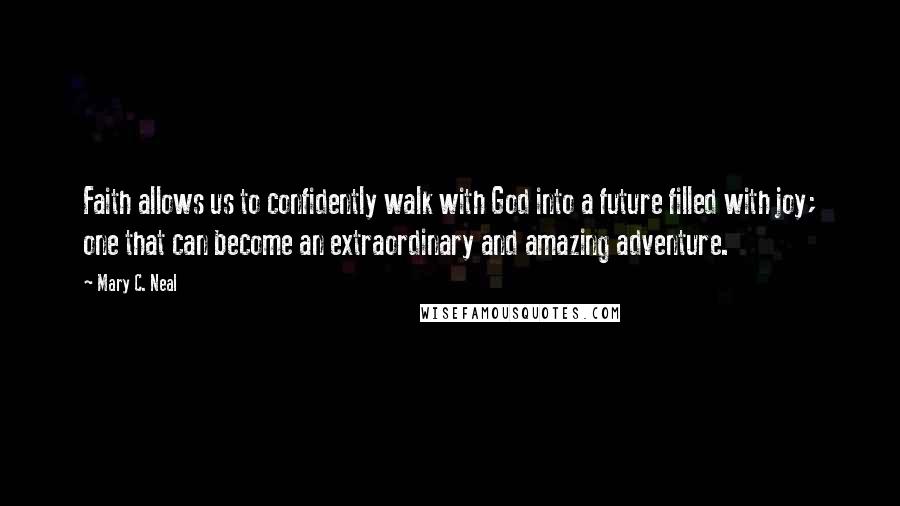 Mary C. Neal Quotes: Faith allows us to confidently walk with God into a future filled with joy; one that can become an extraordinary and amazing adventure.