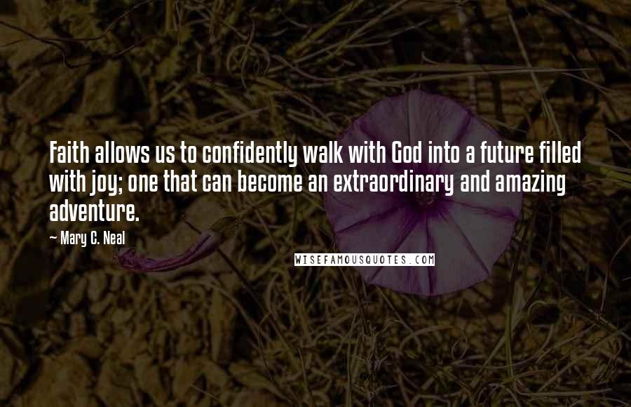 Mary C. Neal Quotes: Faith allows us to confidently walk with God into a future filled with joy; one that can become an extraordinary and amazing adventure.
