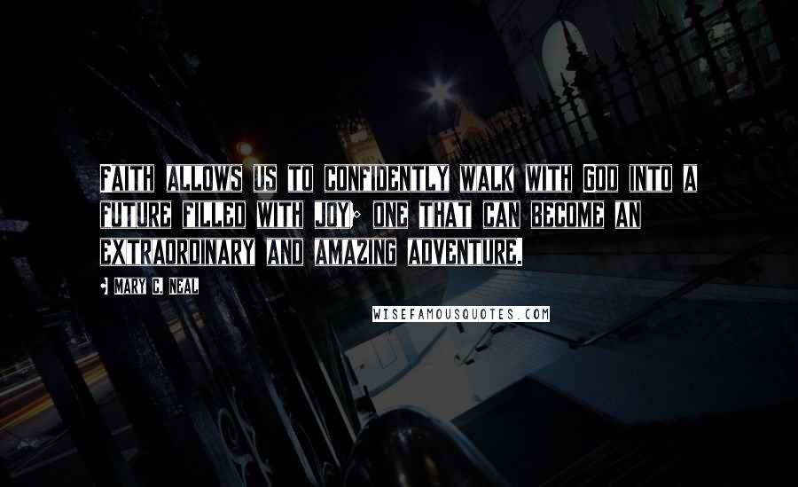 Mary C. Neal Quotes: Faith allows us to confidently walk with God into a future filled with joy; one that can become an extraordinary and amazing adventure.