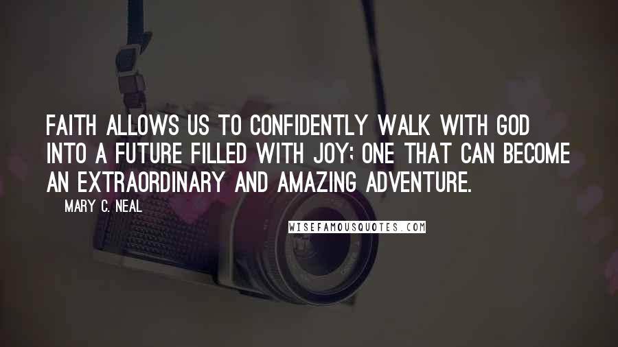 Mary C. Neal Quotes: Faith allows us to confidently walk with God into a future filled with joy; one that can become an extraordinary and amazing adventure.