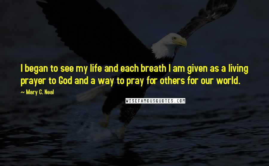 Mary C. Neal Quotes: I began to see my life and each breath I am given as a living prayer to God and a way to pray for others for our world.