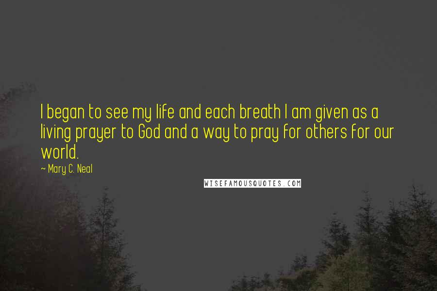 Mary C. Neal Quotes: I began to see my life and each breath I am given as a living prayer to God and a way to pray for others for our world.