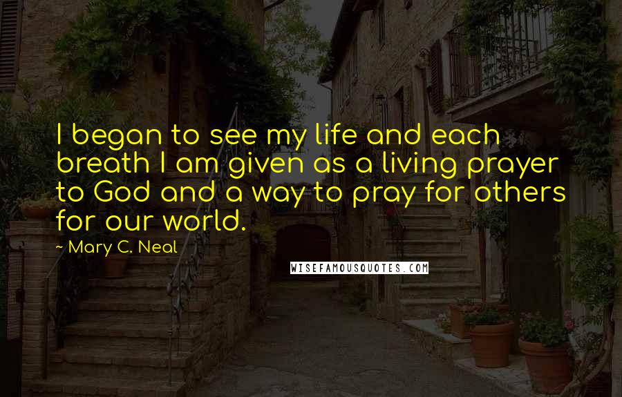 Mary C. Neal Quotes: I began to see my life and each breath I am given as a living prayer to God and a way to pray for others for our world.