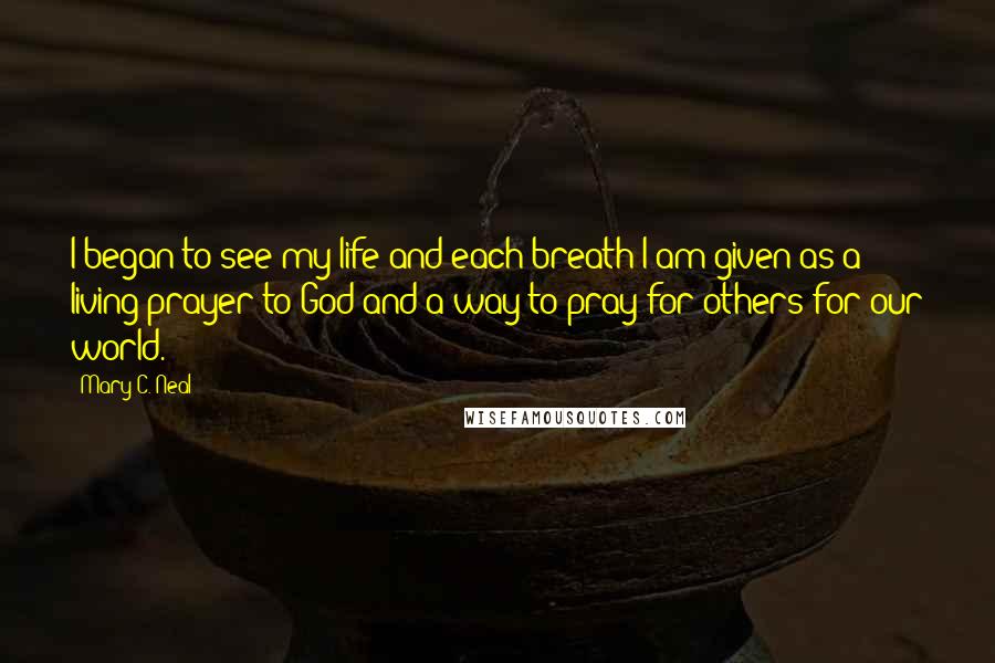 Mary C. Neal Quotes: I began to see my life and each breath I am given as a living prayer to God and a way to pray for others for our world.