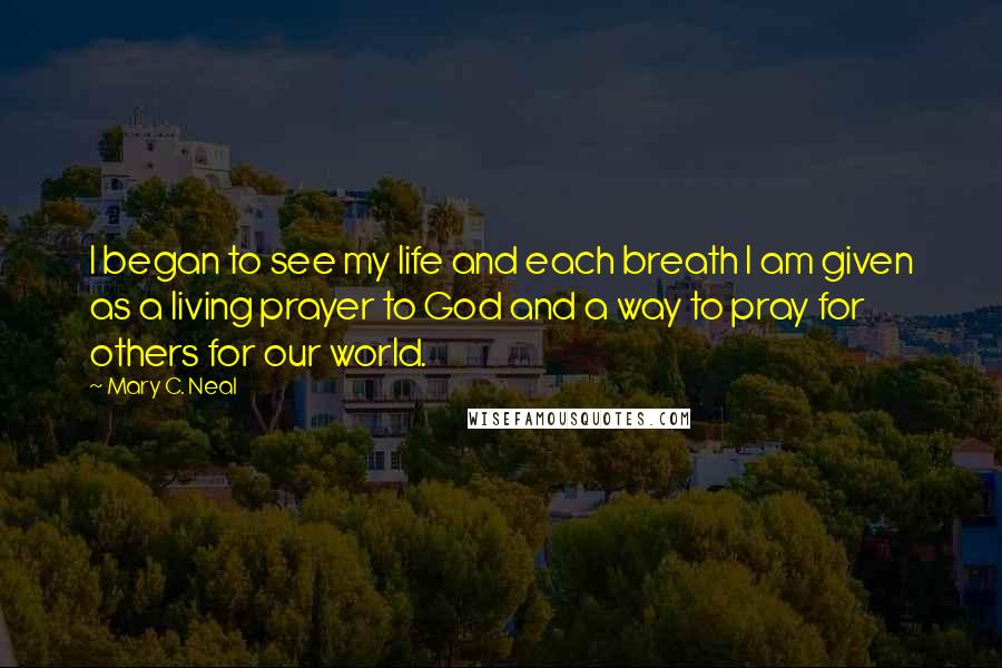 Mary C. Neal Quotes: I began to see my life and each breath I am given as a living prayer to God and a way to pray for others for our world.