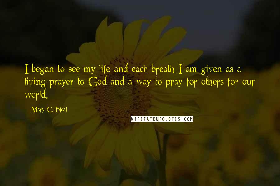 Mary C. Neal Quotes: I began to see my life and each breath I am given as a living prayer to God and a way to pray for others for our world.