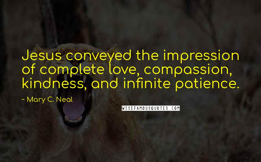 Mary C. Neal Quotes: Jesus conveyed the impression of complete love, compassion, kindness, and infinite patience.