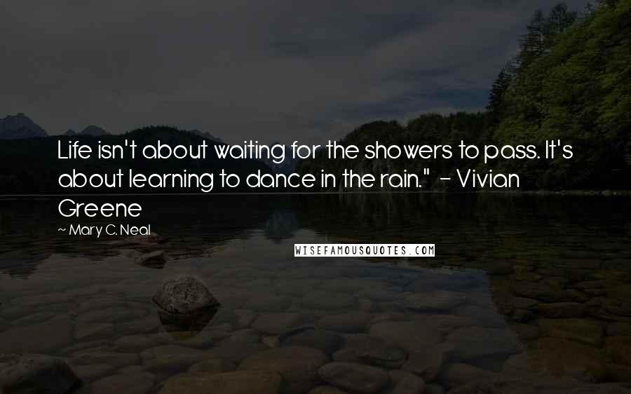 Mary C. Neal Quotes: Life isn't about waiting for the showers to pass. It's about learning to dance in the rain." - Vivian Greene