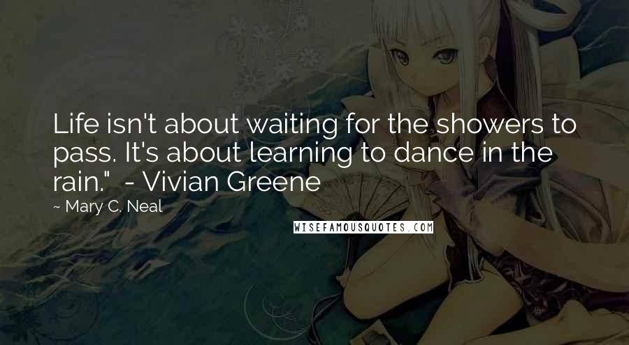Mary C. Neal Quotes: Life isn't about waiting for the showers to pass. It's about learning to dance in the rain."  - Vivian Greene