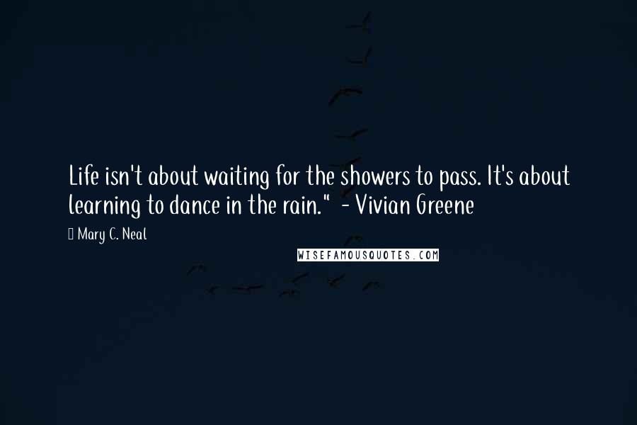 Mary C. Neal Quotes: Life isn't about waiting for the showers to pass. It's about learning to dance in the rain."  - Vivian Greene