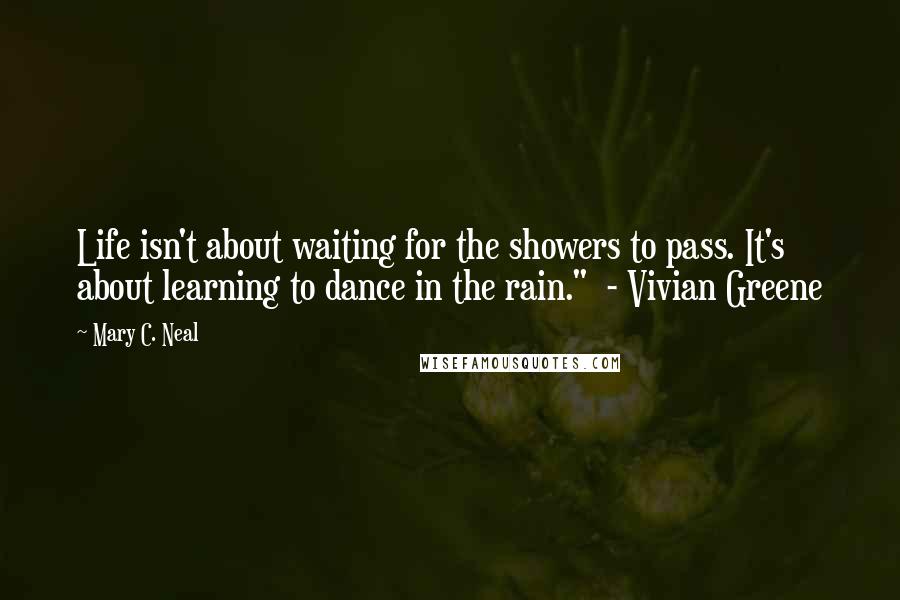 Mary C. Neal Quotes: Life isn't about waiting for the showers to pass. It's about learning to dance in the rain."  - Vivian Greene