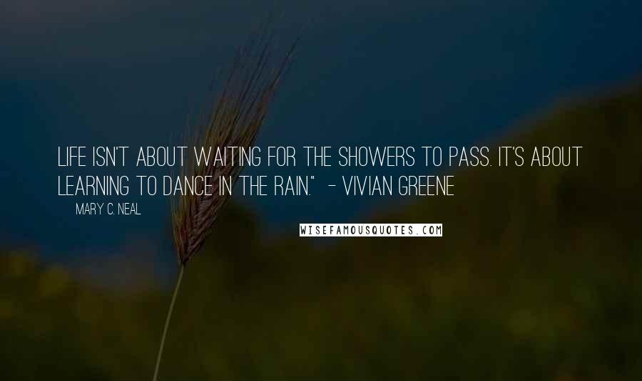 Mary C. Neal Quotes: Life isn't about waiting for the showers to pass. It's about learning to dance in the rain."  - Vivian Greene