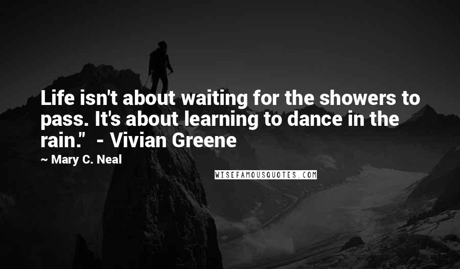 Mary C. Neal Quotes: Life isn't about waiting for the showers to pass. It's about learning to dance in the rain."  - Vivian Greene