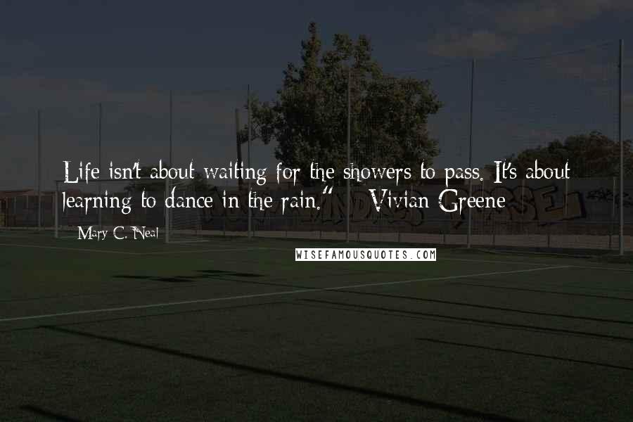 Mary C. Neal Quotes: Life isn't about waiting for the showers to pass. It's about learning to dance in the rain."  - Vivian Greene