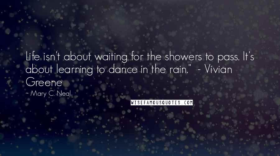 Mary C. Neal Quotes: Life isn't about waiting for the showers to pass. It's about learning to dance in the rain."  - Vivian Greene