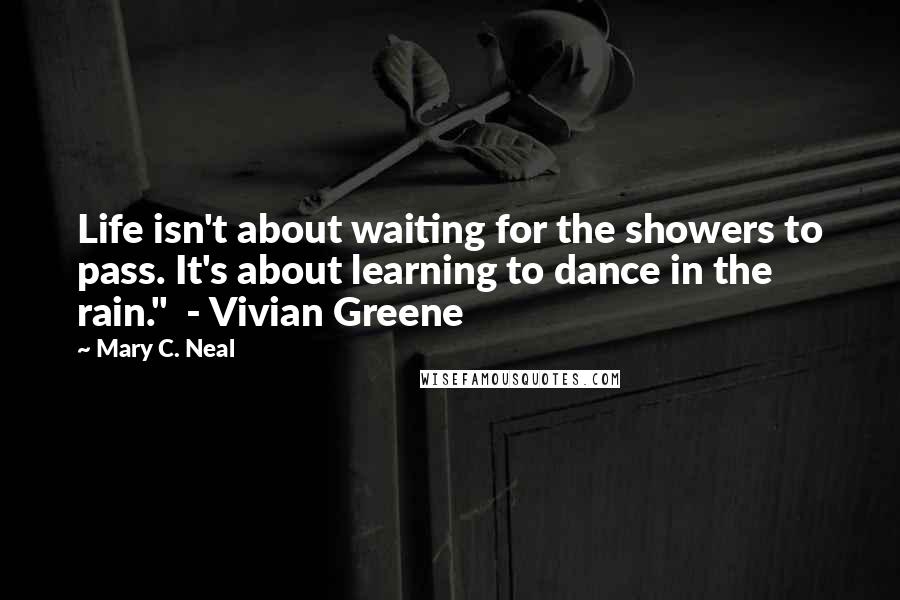 Mary C. Neal Quotes: Life isn't about waiting for the showers to pass. It's about learning to dance in the rain."  - Vivian Greene