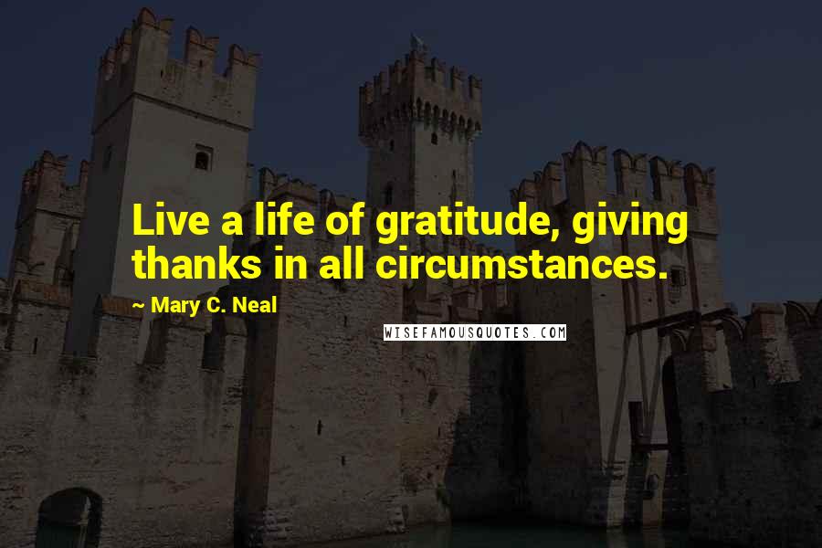 Mary C. Neal Quotes: Live a life of gratitude, giving thanks in all circumstances.