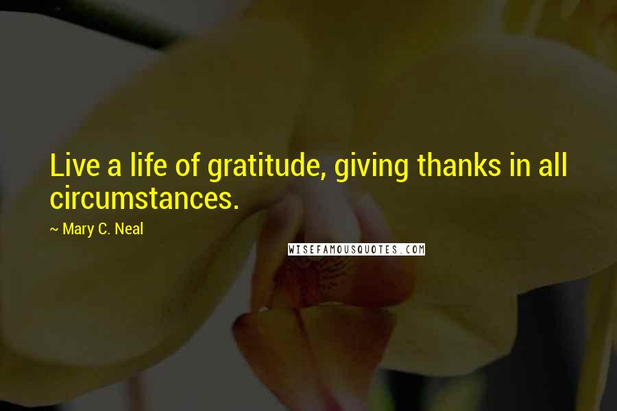 Mary C. Neal Quotes: Live a life of gratitude, giving thanks in all circumstances.