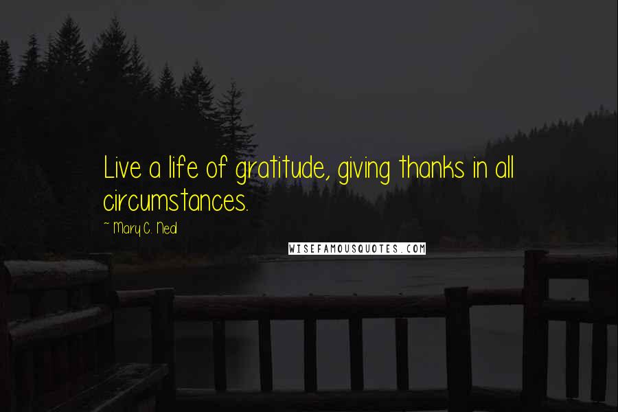 Mary C. Neal Quotes: Live a life of gratitude, giving thanks in all circumstances.