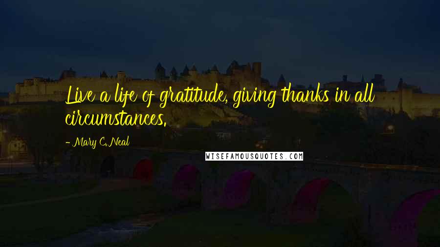 Mary C. Neal Quotes: Live a life of gratitude, giving thanks in all circumstances.