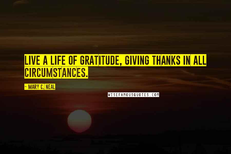 Mary C. Neal Quotes: Live a life of gratitude, giving thanks in all circumstances.
