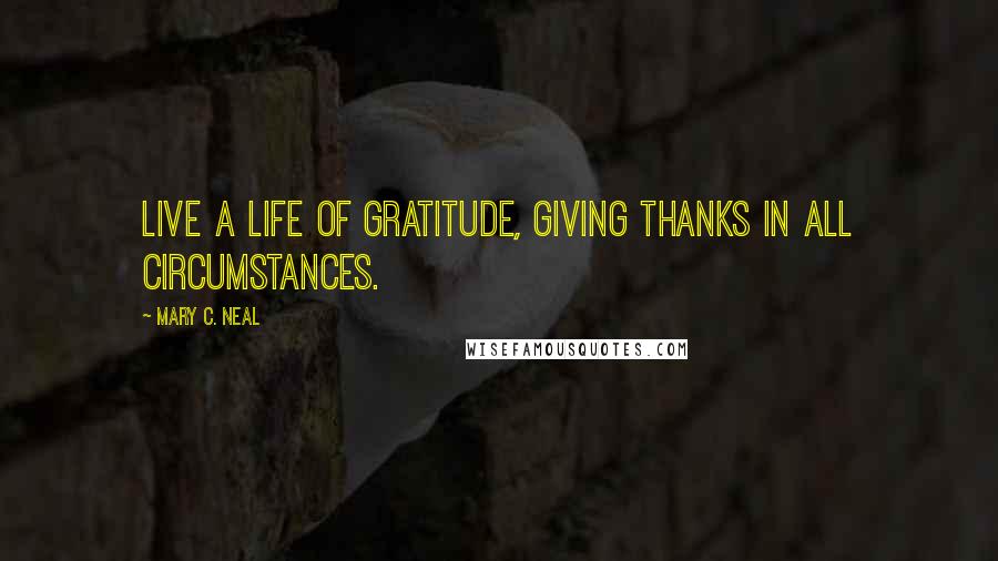 Mary C. Neal Quotes: Live a life of gratitude, giving thanks in all circumstances.