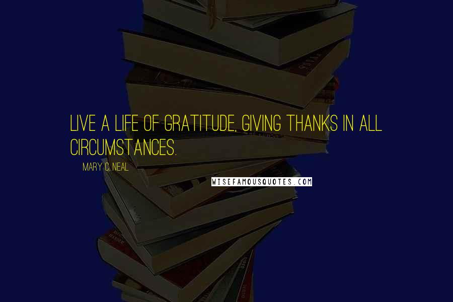 Mary C. Neal Quotes: Live a life of gratitude, giving thanks in all circumstances.