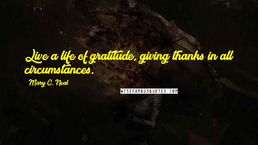 Mary C. Neal Quotes: Live a life of gratitude, giving thanks in all circumstances.