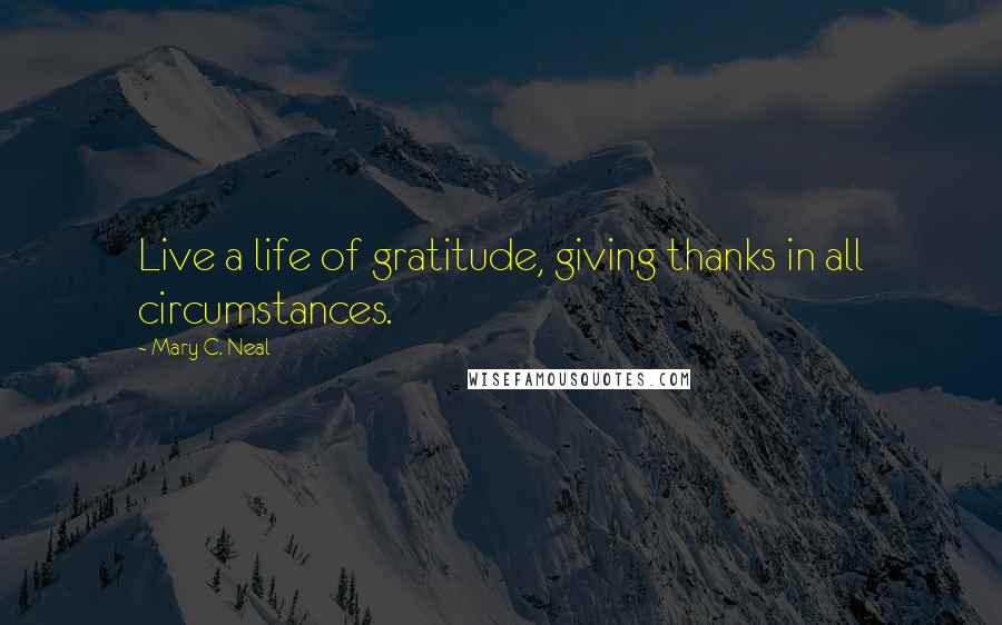 Mary C. Neal Quotes: Live a life of gratitude, giving thanks in all circumstances.