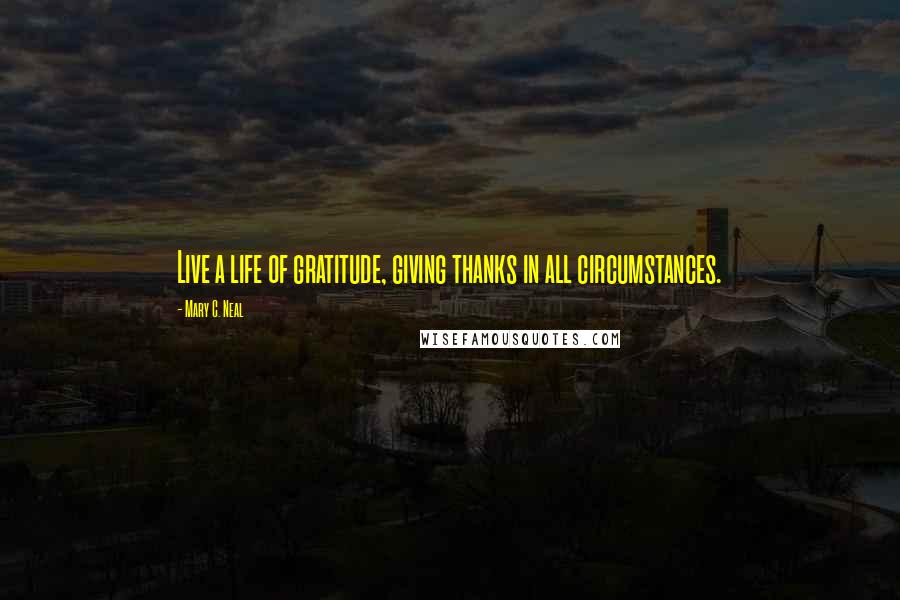Mary C. Neal Quotes: Live a life of gratitude, giving thanks in all circumstances.