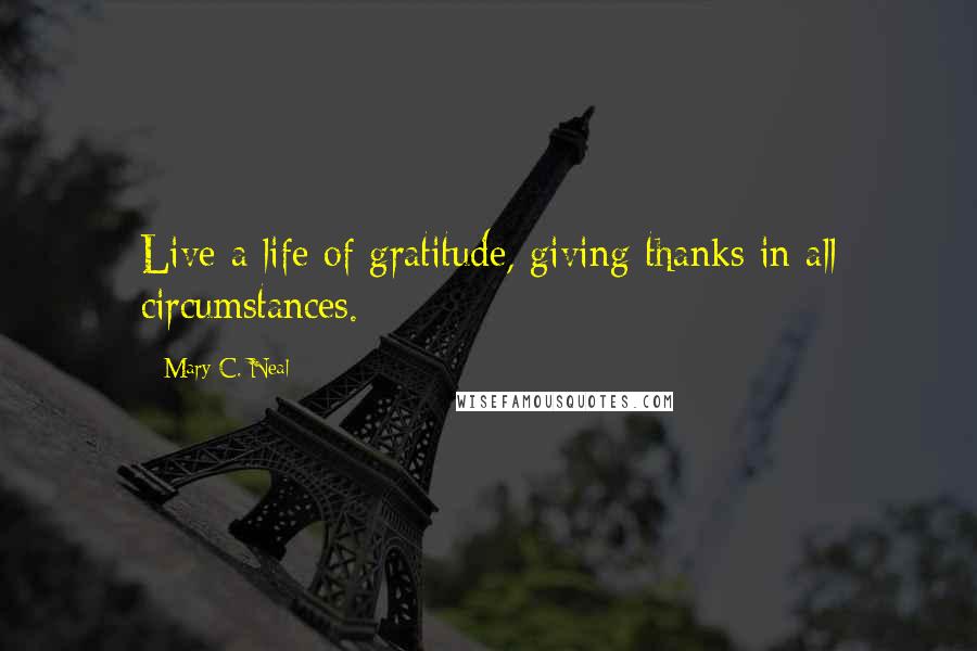Mary C. Neal Quotes: Live a life of gratitude, giving thanks in all circumstances.