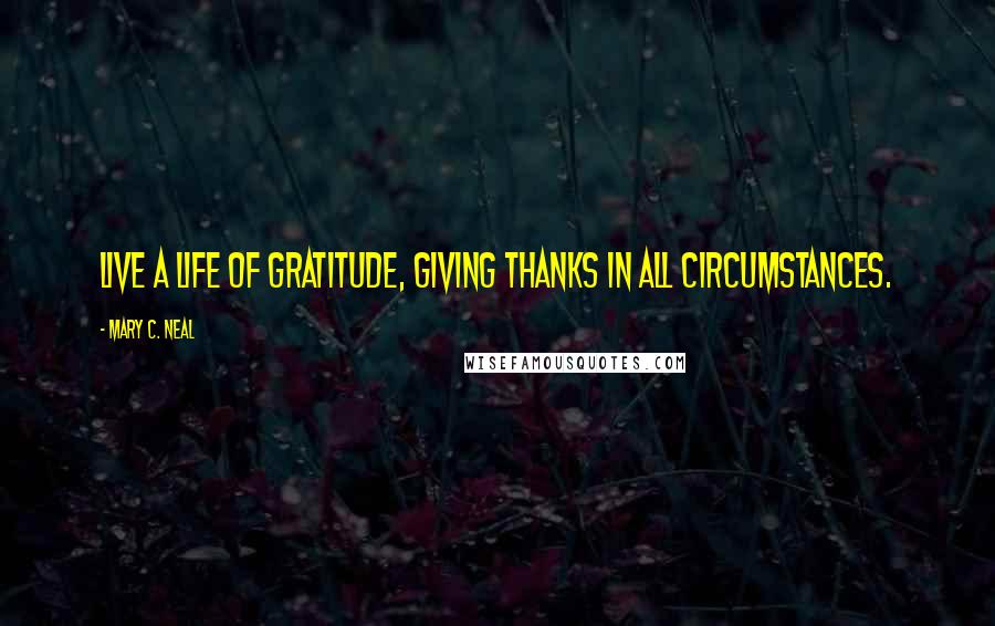 Mary C. Neal Quotes: Live a life of gratitude, giving thanks in all circumstances.