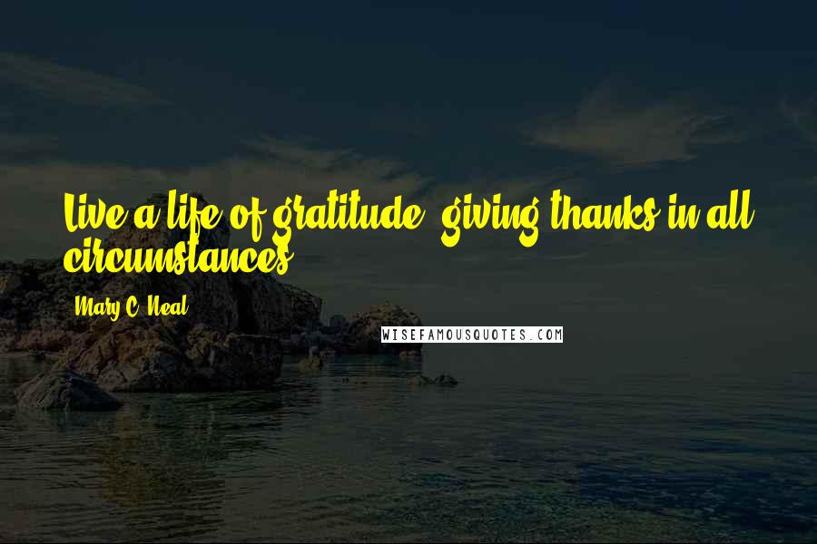 Mary C. Neal Quotes: Live a life of gratitude, giving thanks in all circumstances.