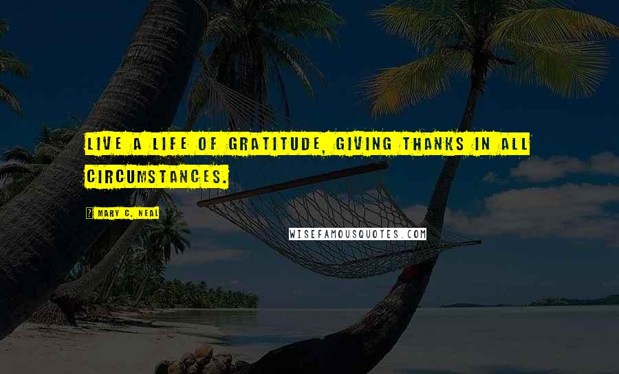 Mary C. Neal Quotes: Live a life of gratitude, giving thanks in all circumstances.