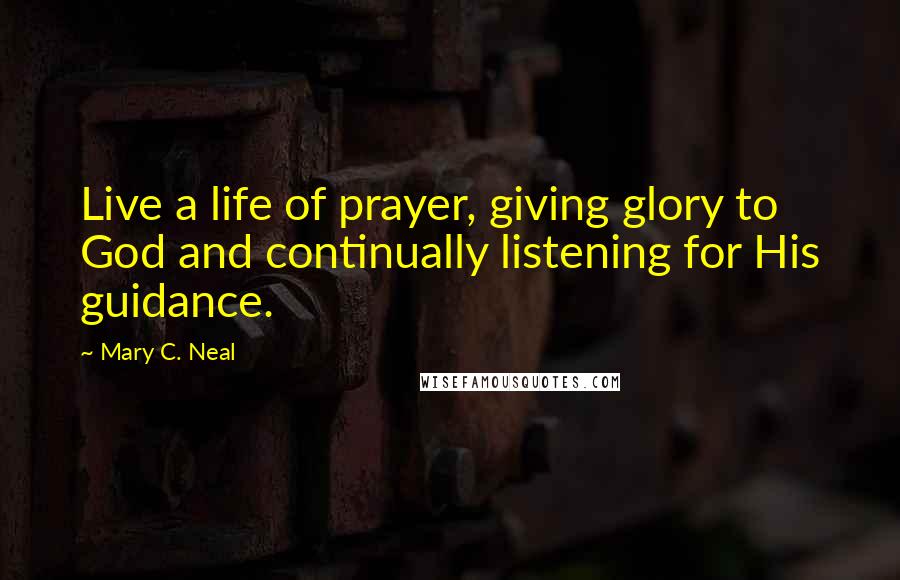 Mary C. Neal Quotes: Live a life of prayer, giving glory to God and continually listening for His guidance.