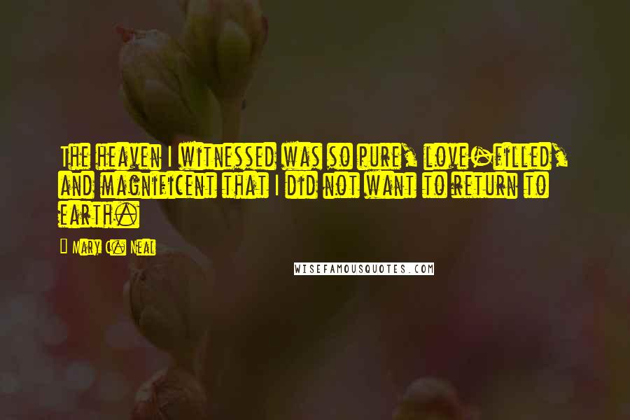 Mary C. Neal Quotes: The heaven I witnessed was so pure, love-filled, and magnificent that I did not want to return to earth.